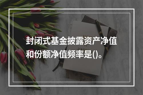 封闭式基金披露资产净值和份额净值频率是()。