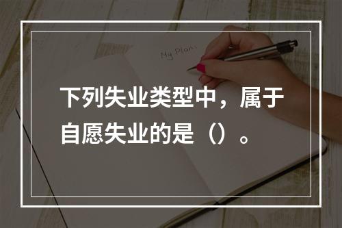 下列失业类型中，属于自愿失业的是（）。