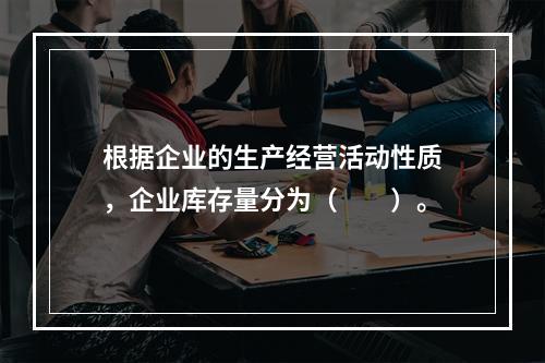 根据企业的生产经营活动性质，企业库存量分为（　　）。