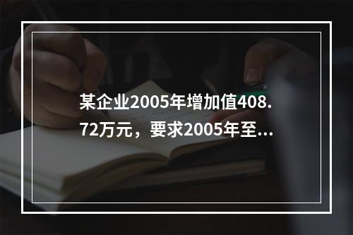 某企业2005年增加值408.72万元，要求2005年至20