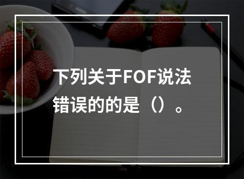 下列关于FOF说法错误的的是（）。