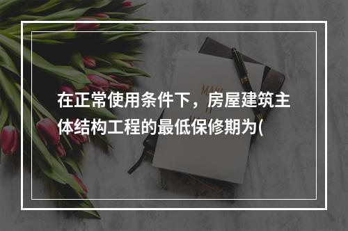 在正常使用条件下，房屋建筑主体结构工程的最低保修期为(