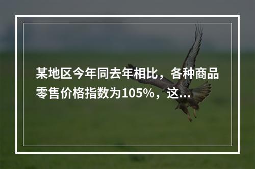 某地区今年同去年相比，各种商品零售价格指数为105%，这说明