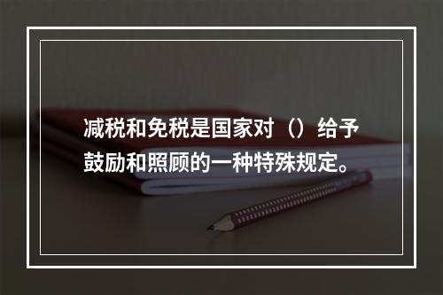 减税和免税是国家对（）给予鼓励和照顾的一种特殊规定。