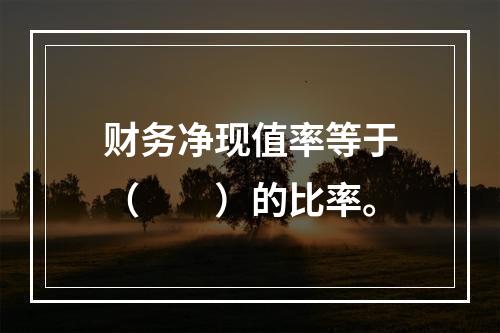 财务净现值率等于（　　）的比率。