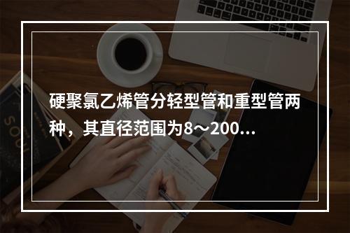 硬聚氯乙烯管分轻型管和重型管两种，其直径范围为8～200mm