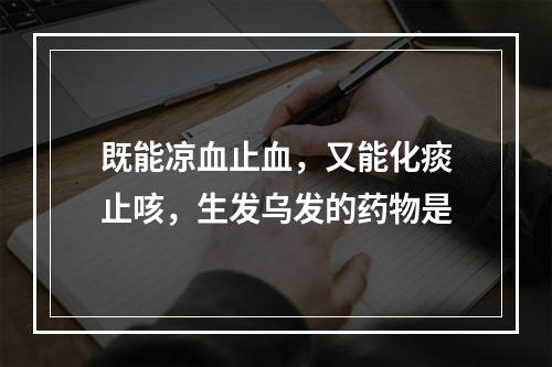 既能凉血止血，又能化痰止咳，生发乌发的药物是