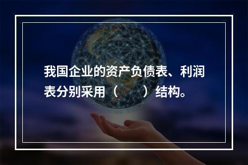 我国企业的资产负债表、利润表分别采用（　　）结构。