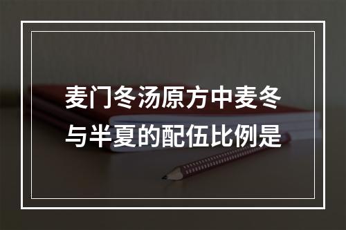 麦门冬汤原方中麦冬与半夏的配伍比例是