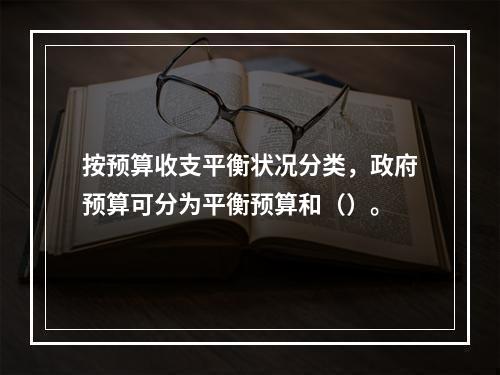 按预算收支平衡状况分类，政府预算可分为平衡预算和（）。