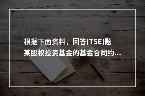 根据下面资料，回答{TSE}题某股权投资基金的基金合同约定，