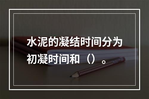 水泥的凝结时间分为初凝时间和（）。