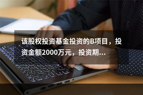 该股权投资基金投资的B项目，投资金额2000万元，投资期限1