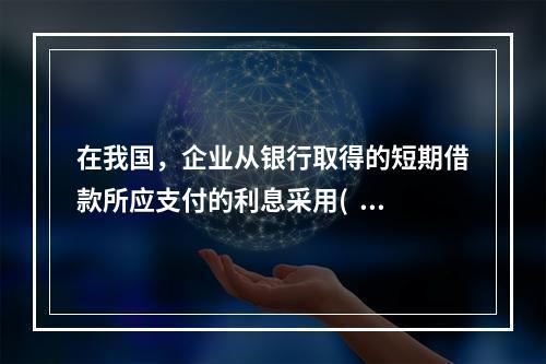 在我国，企业从银行取得的短期借款所应支付的利息采用(  )结