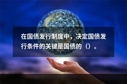 在国债发行制度中，决定国债发行条件的关键是国债的（）。