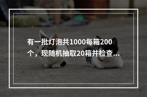 有一批灯泡共1000每箱200个，现随机抽取20箱并检查这些