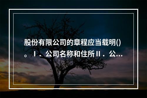 股份有限公司的章程应当载明()。Ⅰ．公司名称和住所Ⅱ．公司经