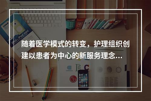 随着医学模式的转变，护理组织创建以患者为中心的新服务理念，属