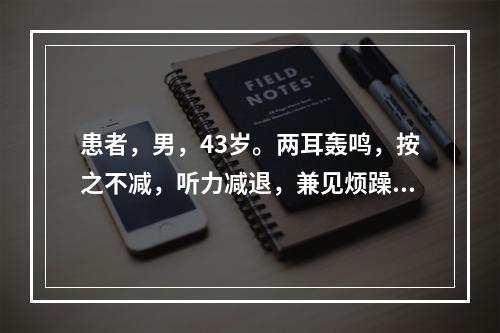 患者，男，43岁。两耳轰鸣，按之不减，听力减退，兼见烦躁易怒