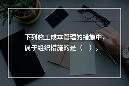 下列施工成本管理的措施中，属于组织措施的是（　）。