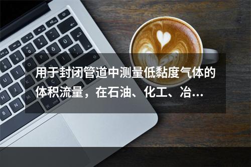 用于封闭管道中测量低黏度气体的体积流量，在石油、化工、冶金、