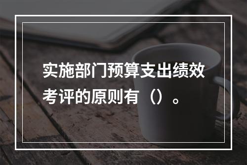 实施部门预算支出绩效考评的原则有（）。