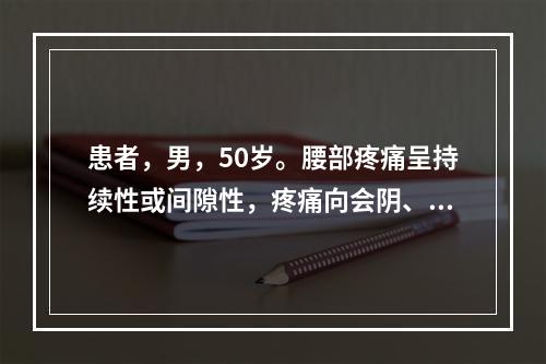 患者，男，50岁。腰部疼痛呈持续性或间隙性，疼痛向会阴、阴