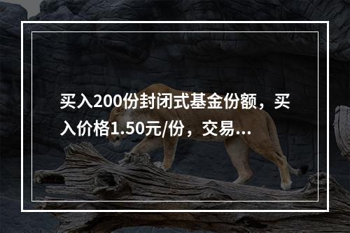 买入200份封闭式基金份额，买入价格1.50元/份，交易佣金