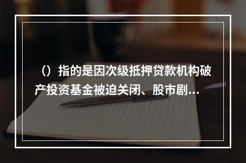 （）指的是因次级抵押贷款机构破产投资基金被迫关闭、股市剧烈震