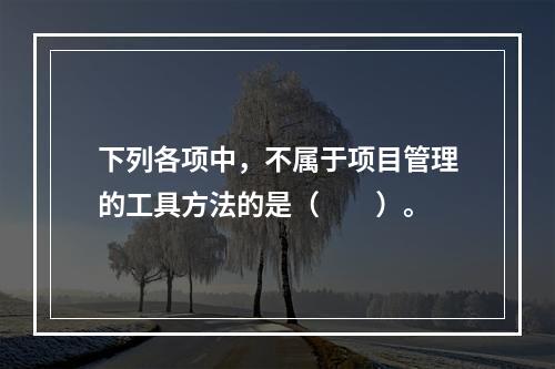 下列各项中，不属于项目管理的工具方法的是（　　）。