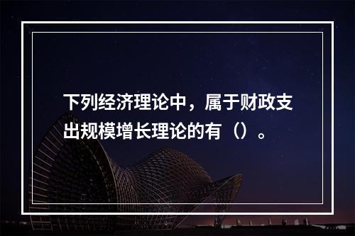 下列经济理论中，属于财政支出规模增长理论的有（）。