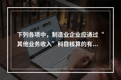 下列各项中，制造业企业应通过“其他业务收入”科目核算的有（　