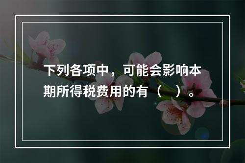 下列各项中，可能会影响本期所得税费用的有（　）。