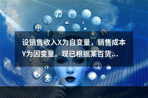 设销售收入X为自变量，销售成本Y为因变量。现已根据某百货公司