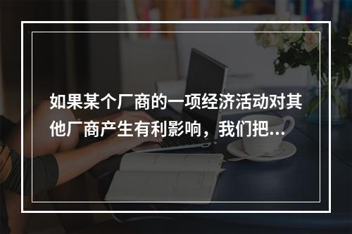 如果某个厂商的一项经济活动对其他厂商产生有利影响，我们把这种