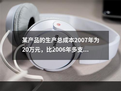 某产品的生产总成本2007年为20万元，比2006年多支出0