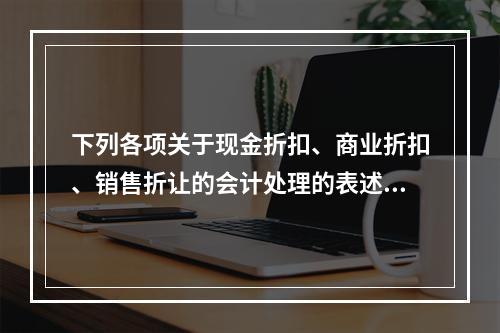 下列各项关于现金折扣、商业折扣、销售折让的会计处理的表述中，