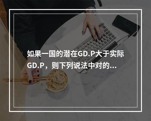 如果一国的潜在GD.P大于实际GD.P，则下列说法中对的是(