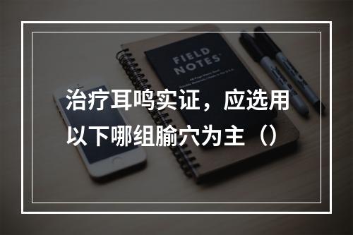 治疗耳鸣实证，应选用以下哪组腧穴为主（）