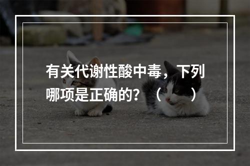 有关代谢性酸中毒，下列哪项是正确的？（　　）