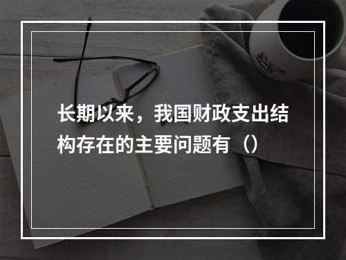 长期以来，我国财政支出结构存在的主要问题有（）