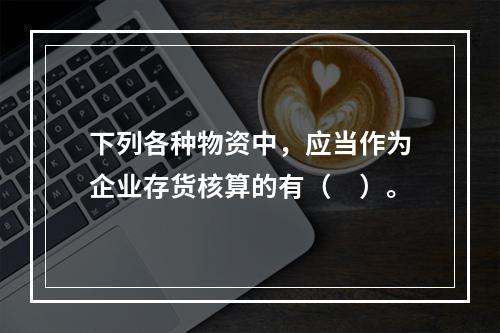 下列各种物资中，应当作为企业存货核算的有（　）。