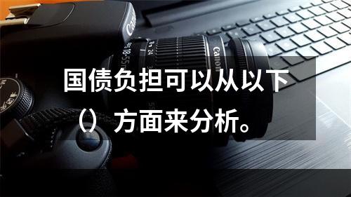 国债负担可以从以下（）方面来分析。