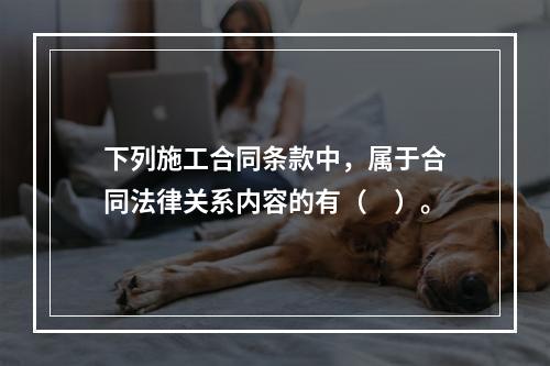 下列施工合同条款中，属于合同法律关系内容的有（　）。