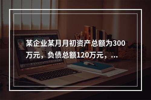 某企业某月月初资产总额为300万元，负债总额120万元，本月