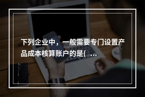 下列企业中，一般需要专门设置产品成本核算账户的是(   ）