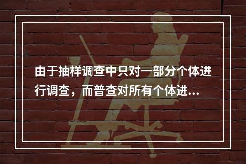 由于抽样调查中只对一部分个体进行调查，而普查对所有个体进行了