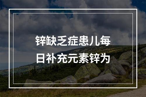 锌缺乏症患儿每日补充元素锌为