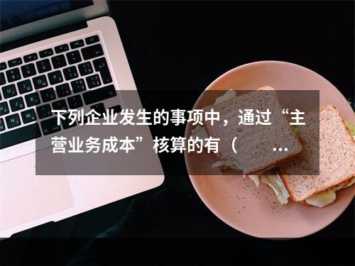 下列企业发生的事项中，通过“主营业务成本”核算的有（　　）。