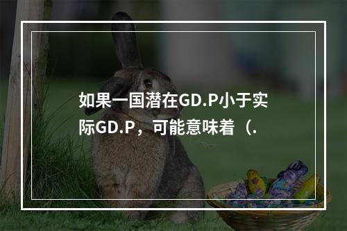 如果一国潜在GD.P小于实际GD.P，可能意味着（.